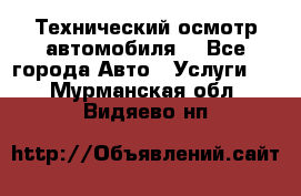 Технический осмотр автомобиля. - Все города Авто » Услуги   . Мурманская обл.,Видяево нп